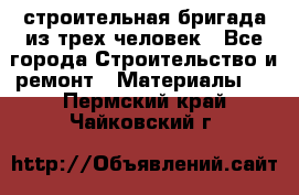 строительная бригада из трех человек - Все города Строительство и ремонт » Материалы   . Пермский край,Чайковский г.